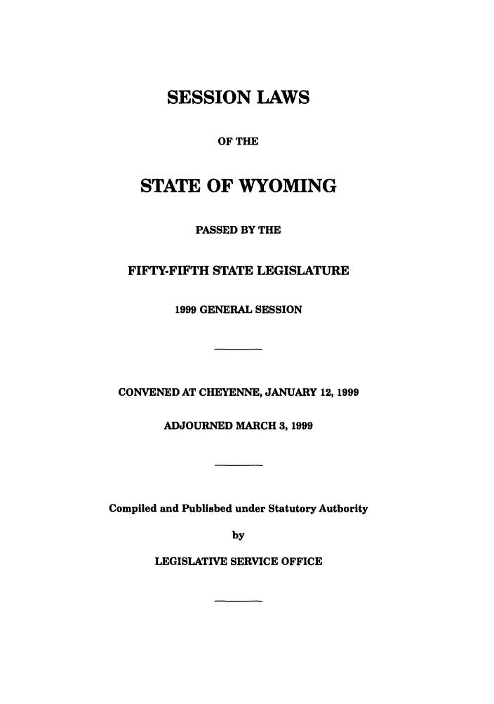 handle is hein.ssl/sswy0014 and id is 1 raw text is: SESSION LAWS
OF THE
STATE OF WYOMING
PASSED BY THE
FIFTY-FIFTH STATE LEGISLATURE
1999 GENERAL SESSION
CONVENED AT CHEYENNE, JANUARY 12, 1999
ADJOURNED MARCH 3, 1999
Compiled and Published under Statutory Authority
by

LEGISLATIVE SERVICE OFFICE


