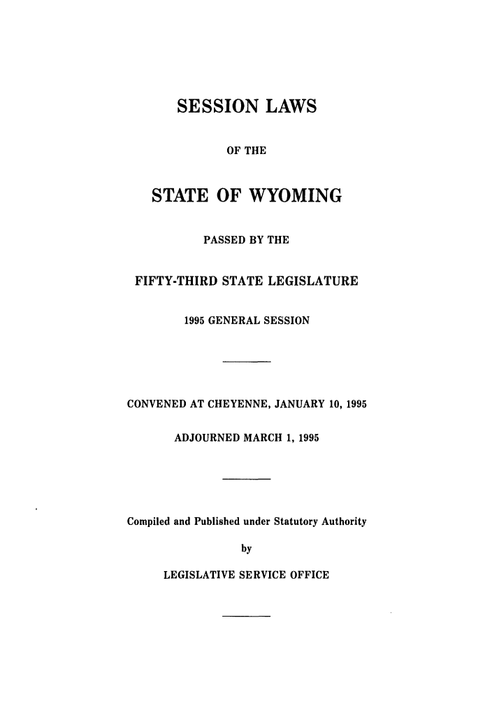 handle is hein.ssl/sswy0015 and id is 1 raw text is: SESSION LAWS
OF THE
STATE OF WYOMING
PASSED BY THE
FIFTY-THIRD STATE LEGISLATURE
1995 GENERAL SESSION
CONVENED AT CHEYENNE, JANUARY 10, 1995
ADJOURNED MARCH 1, 1995
Compiled and Published under Statutory Authority
by

LEGISLATIVE SERVICE OFFICE


