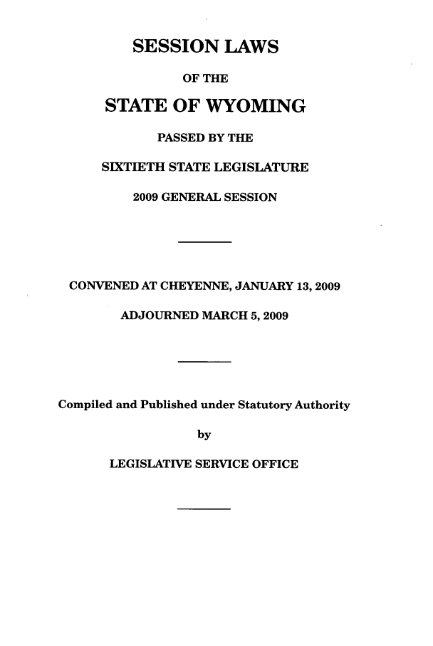 handle is hein.ssl/sswy0016 and id is 1 raw text is: SESSION LAWS
OF THE
STATE OF WYOMING
PASSED BY THE
SIXTIETH STATE LEGISLATURE
2009 GENERAL SESSION
CONVENED AT CHEYENNE, JANUARY 13,2009
ADJOURNED MARCH 5,2009
Compiled and Published under Statutory Authority
by

LEGISLATIVE SERVICE OFFICE


