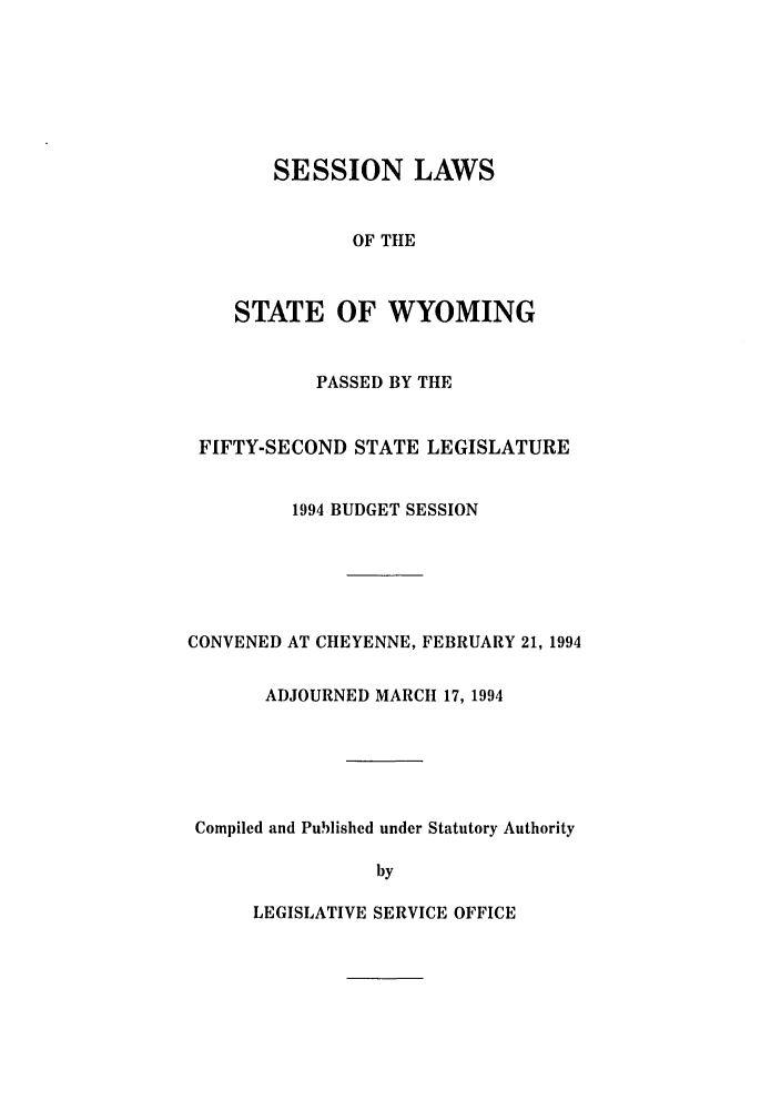 handle is hein.ssl/sswy0021 and id is 1 raw text is: SESSION LAWS
OF THE
STATE OF WYOMING

PASSED BY THE
FIFTY-SECOND STATE LEGISLATURE
1994 BUDGET SESSION
CONVENED AT CHEYENNE, FEBRUARY 21, 1994
ADJOURNED MARCH 17, 1994
Compiled and Published under Statutory Authority
by

LEGISLATIVE SERVICE OFFICE


