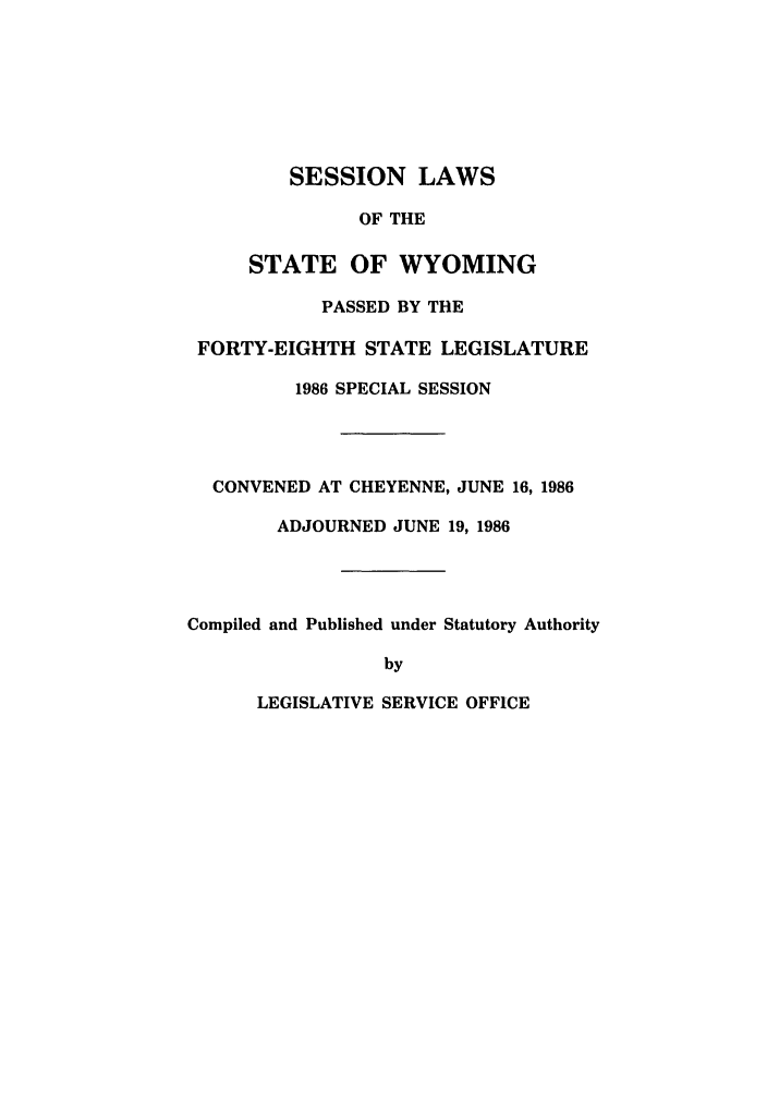 handle is hein.ssl/sswy0024 and id is 1 raw text is: SESSION LAWS
OF THE
STATE OF WYOMING
PASSED BY THE
FORTY-EIGHTH STATE LEGISLATURE
1986 SPECIAL SESSION
CONVENED AT CHEYENNE, JUNE 16, 1986
ADJOURNED JUNE 19, 1986
Compiled and Published under Statutory Authority
by

LEGISLATIVE SERVICE OFFICE


