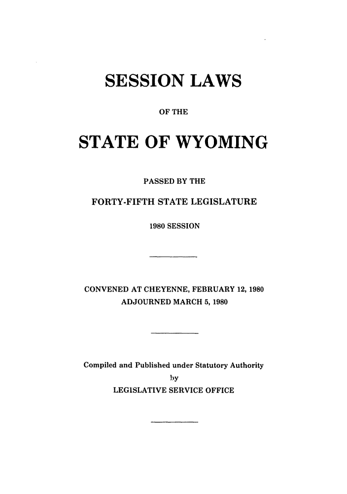 handle is hein.ssl/sswy0029 and id is 1 raw text is: SESSION LAWS
OF THE
STATE OF WYOMING

PASSED BY THE
FORTY-FIFTH STATE LEGISLATURE
1980 SESSION

CONVENED AT CHEYENNE, FEBRUARY 12, 1980
ADJOURNED MARCH 5, 1980
Compiled and Published under Statutory Authority

LEGISLATIVE SERVICE OFFICE


