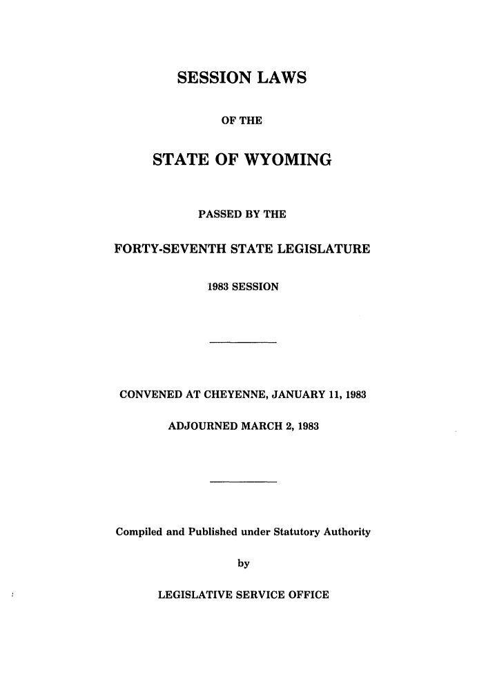 handle is hein.ssl/sswy0032 and id is 1 raw text is: SESSION LAWS
OF THE
STATE OF WYOMING

PASSED BY THE
FORTY-SEVENTH STATE LEGISLATURE
1983 SESSION

CONVENED AT CHEYENNE, JANUARY 11, 1983
ADJOURNED MARCH 2,1983
Compiled and Published under Statutory Authority
by

LEGISLATIVE SERVICE OFFICE


