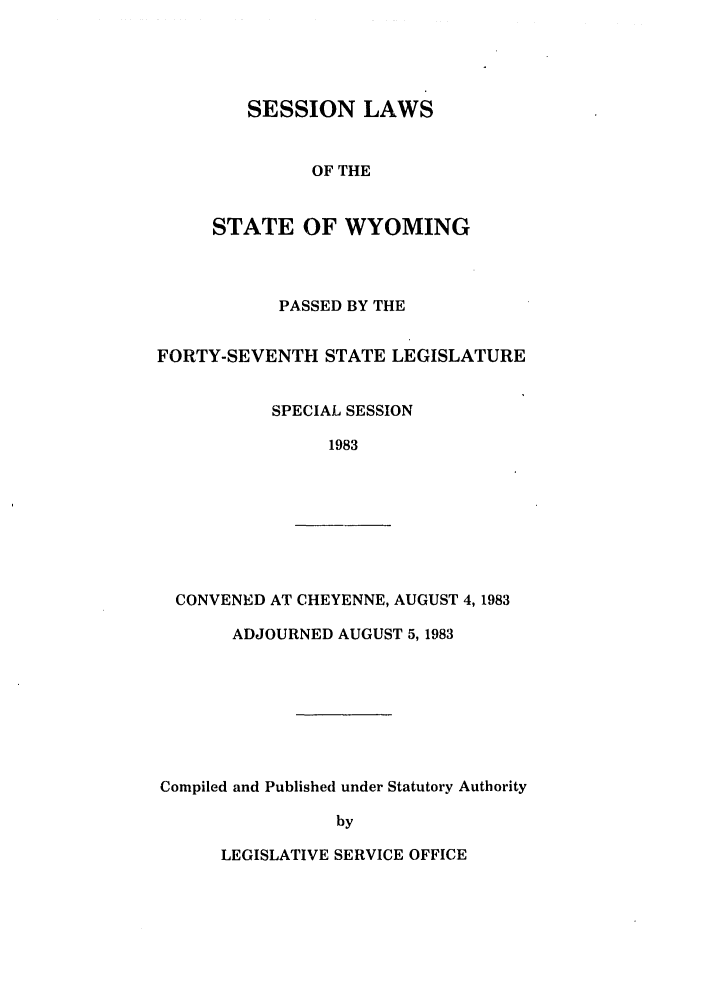 handle is hein.ssl/sswy0033 and id is 1 raw text is: SESSION LAWS
OF THE
STATE OF WYOMING

PASSED BY THE
FORTY-SEVENTH STATE LEGISLATURE
SPECIAL SESSION
1983

CONVENED AT CHEYENNE, AUGUST 4, 1983
ADJOURNED AUGUST 5,1983
Compiled and Published under Statutory Authority
by

LEGISLATIVE SERVICE OFFICE


