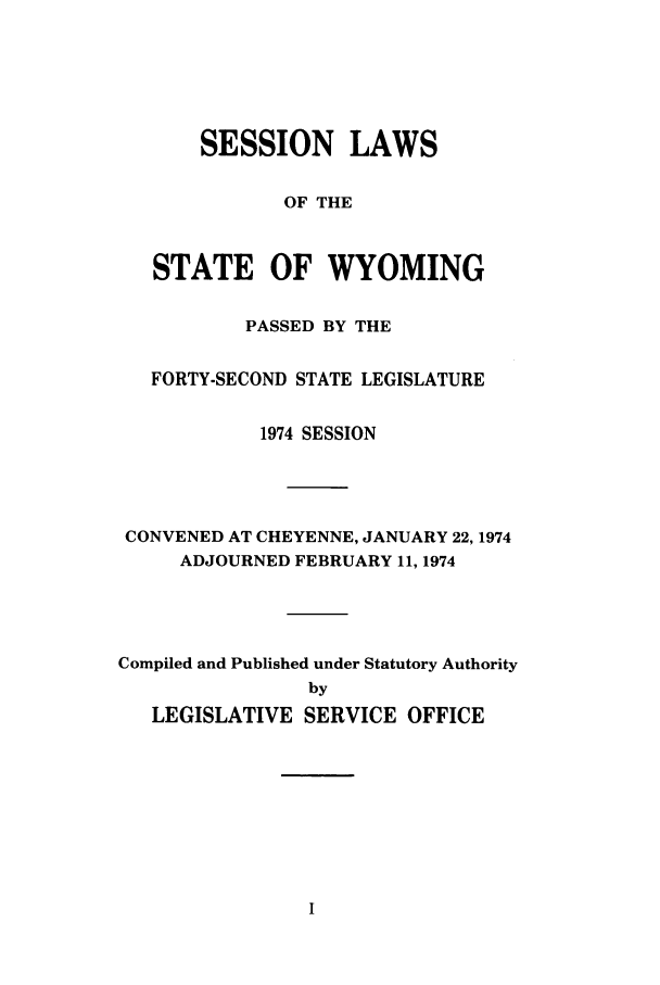 handle is hein.ssl/sswy0059 and id is 1 raw text is: SESSION LAWS
OF THE
STATE OF WYOMING
PASSED BY THE
FORTY-SECOND STATE LEGISLATURE
1974 SESSION
CONVENED AT CHEYENNE, JANUARY 22, 1974
ADJOURNED FEBRUARY 11, 1974
Compiled and Published under Statutory Authority
by
LEGISLATIVE SERVICE OFFICE


