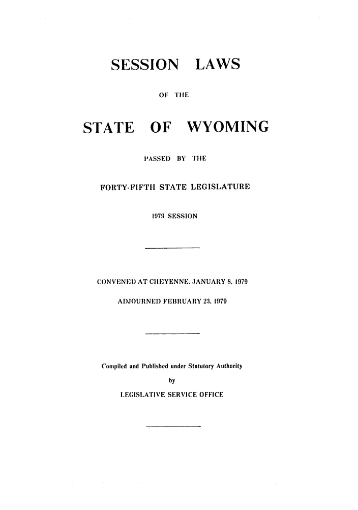 handle is hein.ssl/sswy0065 and id is 1 raw text is: SESSION LAWS
OF TilE
STATE OF WYOMING
PASSE) BY TIlE
FORTY-FIFTH STATE LEGISLATURE
1979 SESSION

CONVENEl) AT CllEYENNE JANUARY 8, 1979
AI)JOURNEI) FEBRUARY 23, 1979
Compiled and Published under Statutory Authority
by
LEGISLATIVE SERVICE OFFICE


