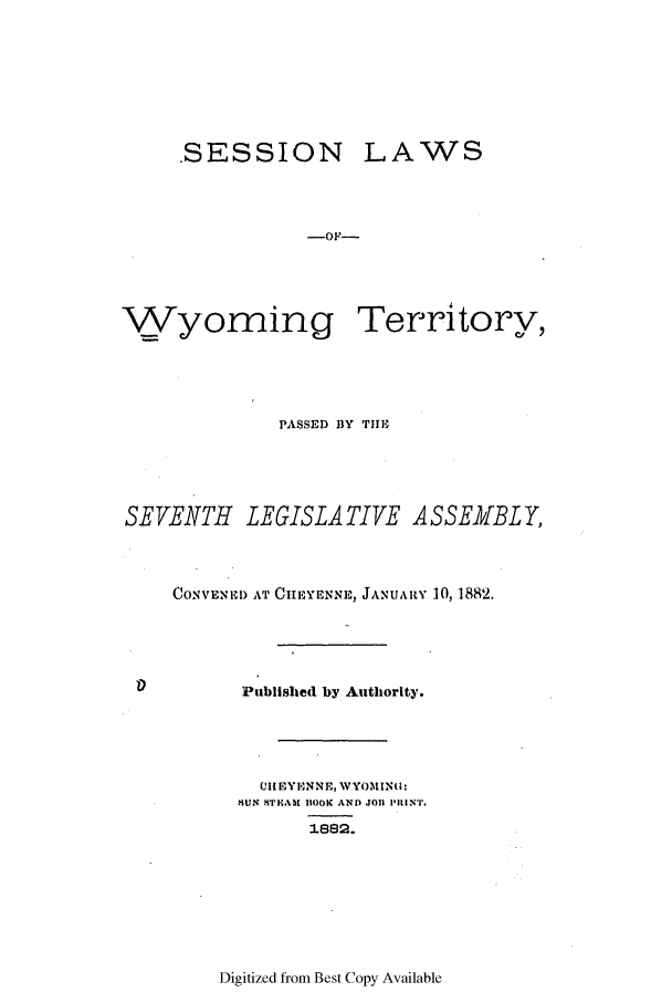 handle is hein.ssl/sswy0072 and id is 1 raw text is: .SESSION

LAWS

Wyoming Territory,
PASSED BY TIE
SEVENTH LEGISLATIVE ASSEK;BLY,
CONVENED AT CHEYENNE, JANUARY 10, 1882.
Published by Authority.
(Ch EYIENNE, WYOM,%INU:
.MUN  TIFABI BOOK AND JOB IIRN'I.
1L8S .

Digitized from Best Copy Available


