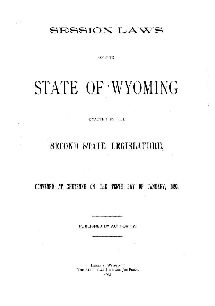handle is hein.ssl/sswy0078 and id is 1 raw text is: SESSION

LA.VS

01'' TiH    ,

STATE OFWYOMING
ENACTEI) BV TIlE
SECOND STATE LEGISLATURE,
CONVENED AT CHEYENNE ON    THE TENTH DAY OF JANUARY, 1893,
PUBLISHED BY AUTHORITY.
FIARAMIE, WOK MINGJ  .
Tm-lE REPUBLIICAN IiO( K AND .1011 PRINT.


