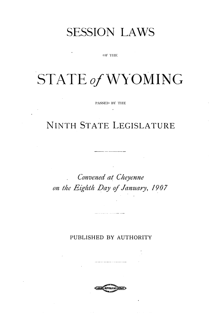 handle is hein.ssl/sswy0085 and id is 1 raw text is: SESSION LAWS
()I TIIE
STATE of WYOMING
I'ASSI) liV TI IiE
NINTH STATE LEGISLATURE
Convened (t C/eyenne
on the Eik/ih Day of January, 1907
PUBLISHED BY AUTHORITY


