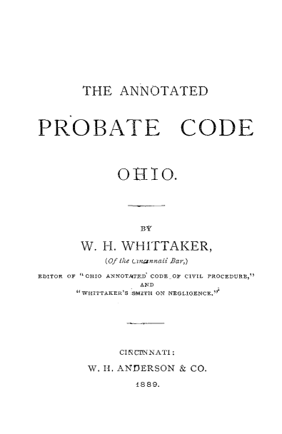 handle is hein.sstatutes/anpboh0001 and id is 1 raw text is: 






       THE ANNOTATED


PROBATE CODE



            OHIO.



                BV'
      W. H. WHITTAKER,
          (Of the (.znrnnzii Bar,)
EDITOR OF OHIO ANNOTATED' CODE 01F CIVIL PROCEDURE,
               AND
      WIIITTAKER'S SMLITH ON NEGLIGENCE.°




            CI UrNNATI :
        W. H. ANDERSON & CO.
               1889.


