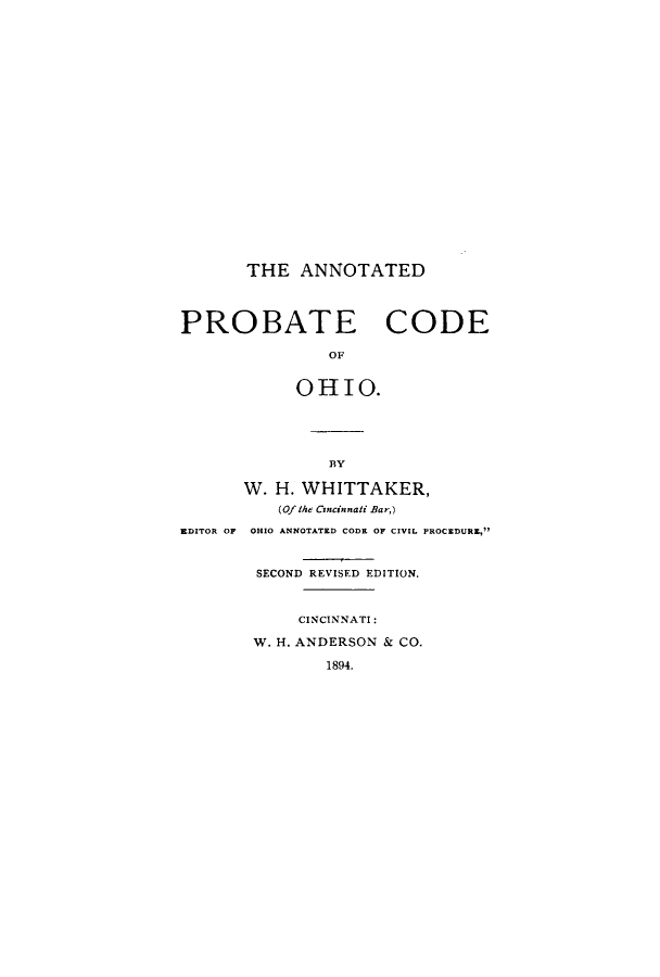 handle is hein.sstatutes/aprcooh0001 and id is 1 raw text is: ï»¿THE ANNOTATED
PROBATE CODE
OF
OHIO.
BY
W. H. WHITTAKER,
(Of the Cincinnati Bar,)
EDITOR OF OHIO ANNOTATED CODE OF CIVIL PROCEDURE,
SECOND REVISED EDITION.
CINCINNATI:
W. H. ANDERSON & CO.
1894.


