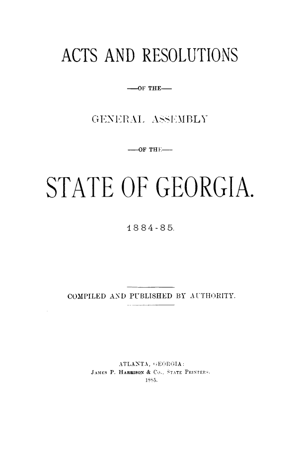 handle is hein.sstatutes/argaga0001 and id is 1 raw text is: ACTS AND RESOLUTIONS
-OF THE-
GENE'RAI. AsSI-EMBLY
--OF THE-
STATE OF GEORGIA.
4884-85.
COMPILED AND PUBLISHED BY A UTHORITY.
ATLANTA, 4 'E-RGIA:
J.&3iES P. HARRISON &  Co., ;T-TE PRINTER<.



