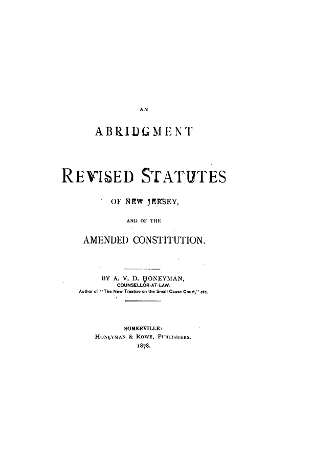 handle is hein.sstatutes/arsname0001 and id is 1 raw text is: ABRIDGNM E N'T
REV'ISED STATUTES
OF NEW    JERSEY,
AND OF THE
AMENDE) CONSTITUTION.
BY A. V. 1). 4ONEYMAN,
COUNSELLOR-AT-LAW.
Author of -The New Treatise on the Small Cause Court, etc.
SOMERVILLE:
HON 4 MAN & ROWE, PII.IUSIIKRS.
1878.


