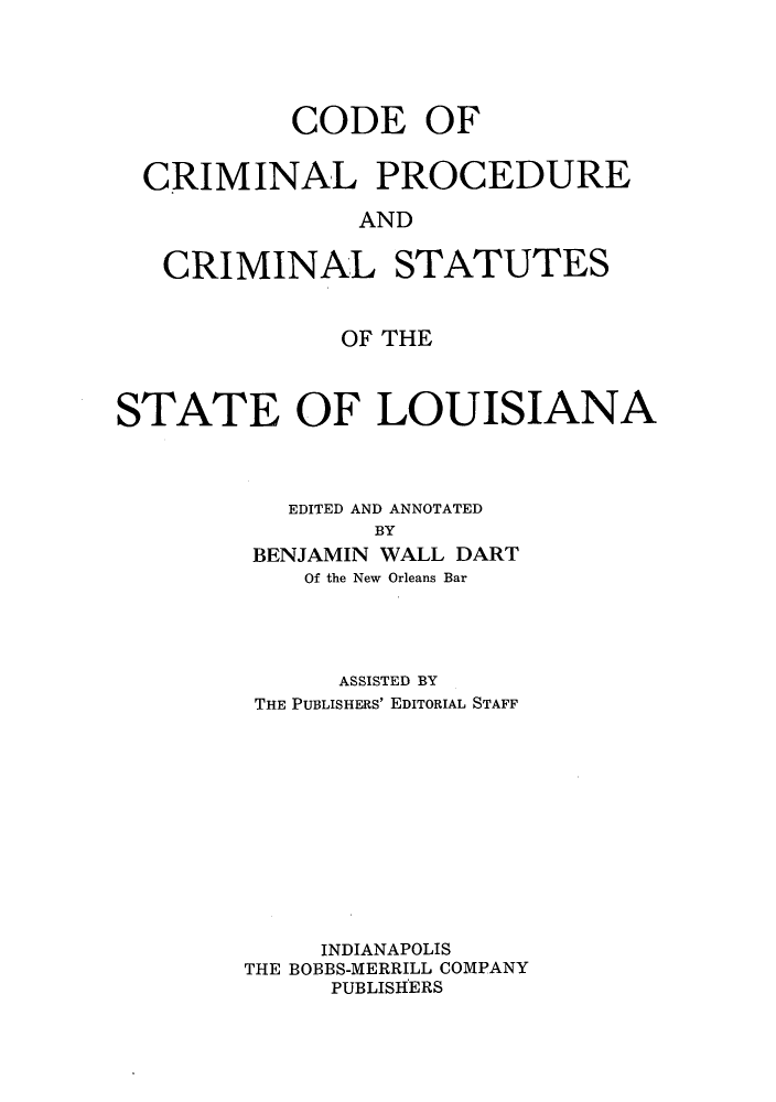 handle is hein.sstatutes/ccpcrisl0001 and id is 1 raw text is: CODE OF
CRIMINAL PROCEDURE
AND
CRIMINAL STATUTES
OF THE
STATE OF LOUISIANA
EDITED AND ANNOTATED
BY
BENJAMIN WALL DART
Of the New Orleans Bar

ASSISTED BY
THE PUBLISHERS' EDITORIAL STAFF
INDIANAPOLIS
THE BOBBS-MERRILL COMPANY
PUBLISHERS



