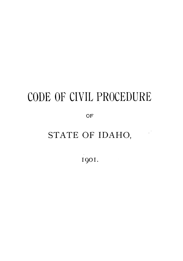 handle is hein.sstatutes/ccpstid0001 and id is 1 raw text is: CODE OF CIVIL PROCEDURE
OF
STATE OF IDAHO,
1901.


