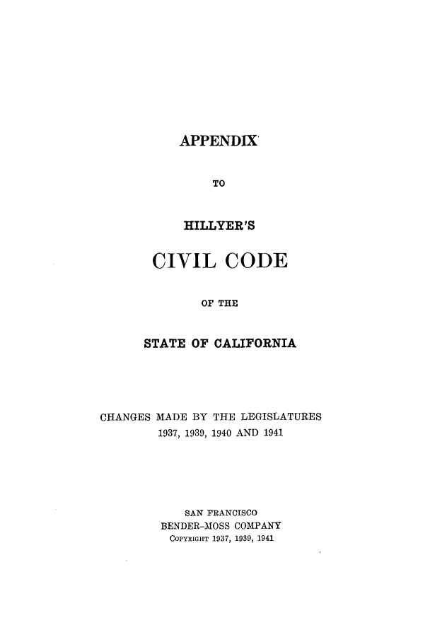 handle is hein.sstatutes/ccsfifi0002 and id is 1 raw text is: APPENDIX'
TO
HILLYER'S

CIVIL CODE
OF THE
STATE OF CALIFORNIA

CHANGES MADE BY
1937, 1939,

THE LEGISLATURES
1940 AND 1941

SAN FRANCISCO
BENDER-MOSS COMPANY
COPYRIGHT 1937, 1939, 1941


