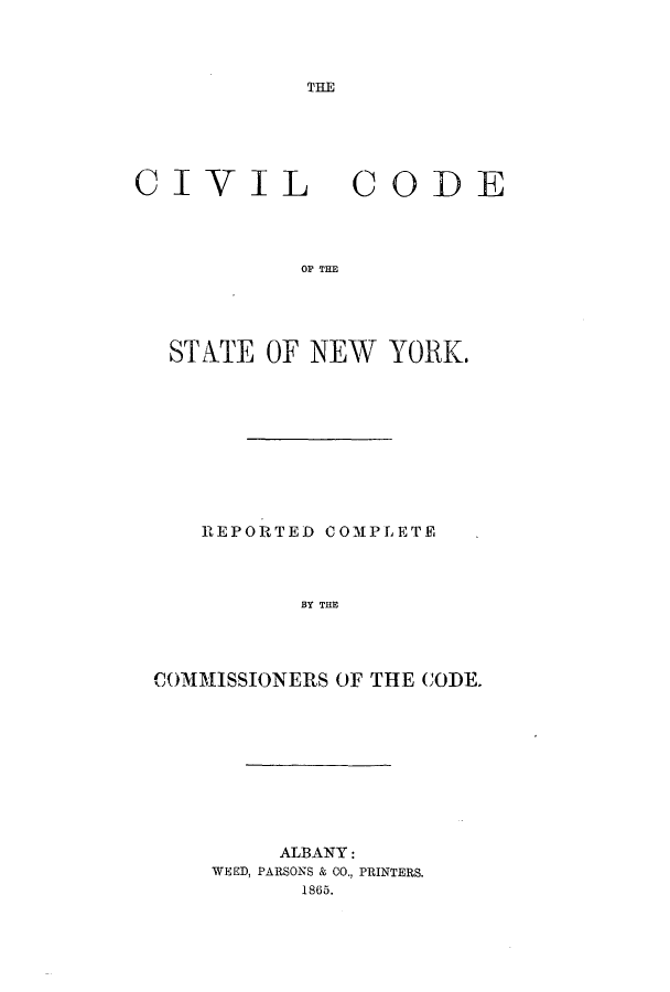 handle is hein.sstatutes/cicostny0001 and id is 1 raw text is: ï»¿THE

CIVIL

CODE

OP THE

STATE OF NEW YORK.
REPORTED COMPLETE
BY THE
COMMISSIONERS OF THE CODE.

ALBANY:
WEED, PARSONS & CO., PRINTERS.
1865.


