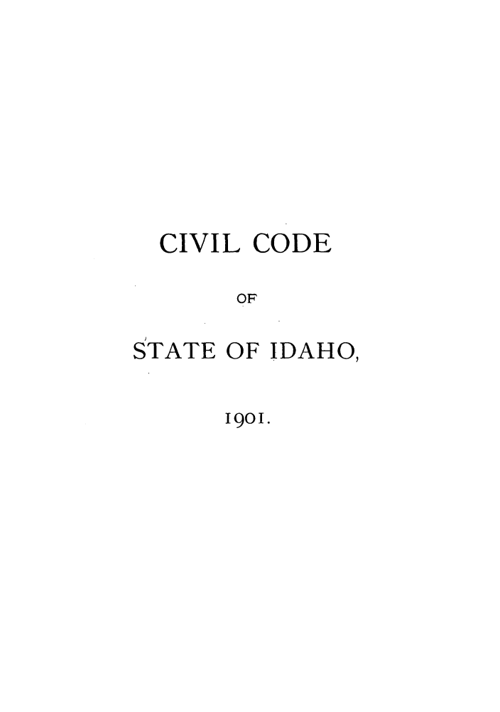 handle is hein.sstatutes/ciilsid0001 and id is 1 raw text is: CIVIL CODE
OF
STATE OF IDAHO,

1901.


