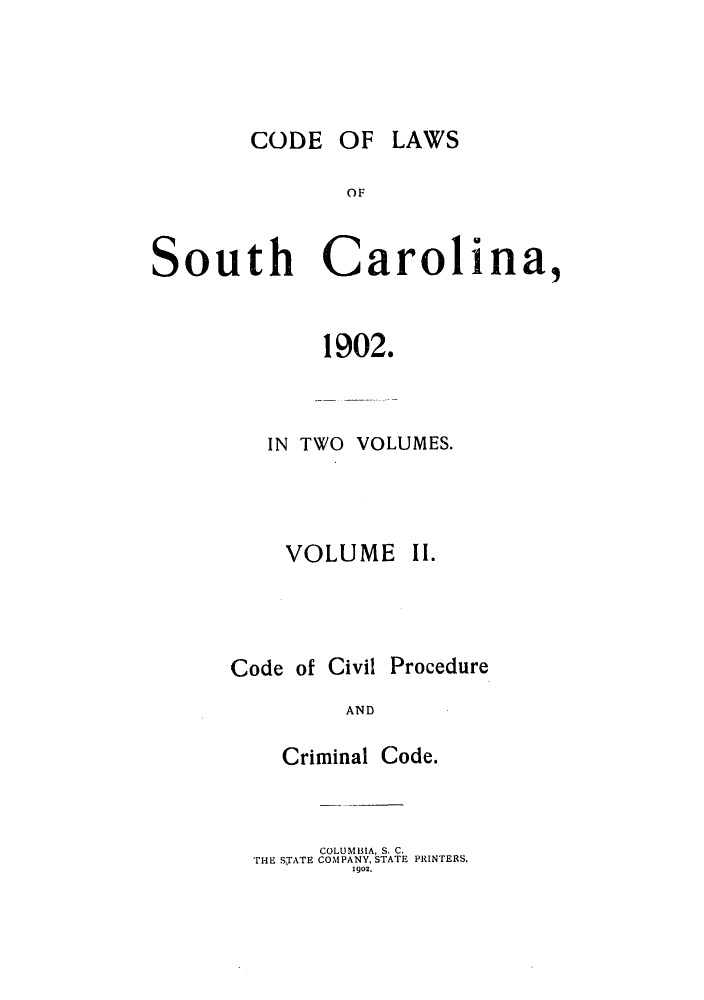 handle is hein.sstatutes/clauthca0002 and id is 1 raw text is: CODE OF LAWS

OF
South Carolina,
1902.
IN TWO VOLUMES.

VOLUME

II.

Code of Civil

Procedure

AND

Criminal Code.
COLUMBIA, S. C.
THE STATE COMPANY, STATE PRINTERS.
1902.


