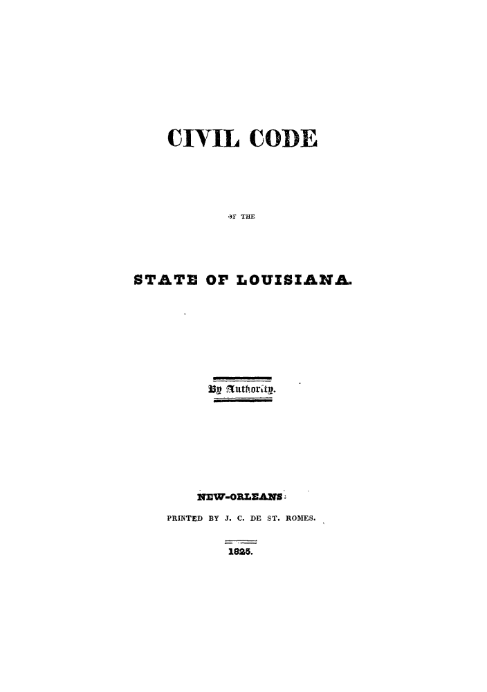 handle is hein.sstatutes/cldesl0001 and id is 1 raw text is: CIVIL CODE
S T   TLE
STATEI Or LOUISIANA.

Up Slathority.
NEW-ORLEANSU
PRINTED BY J. C. DE ST. ROMES.
1825.


