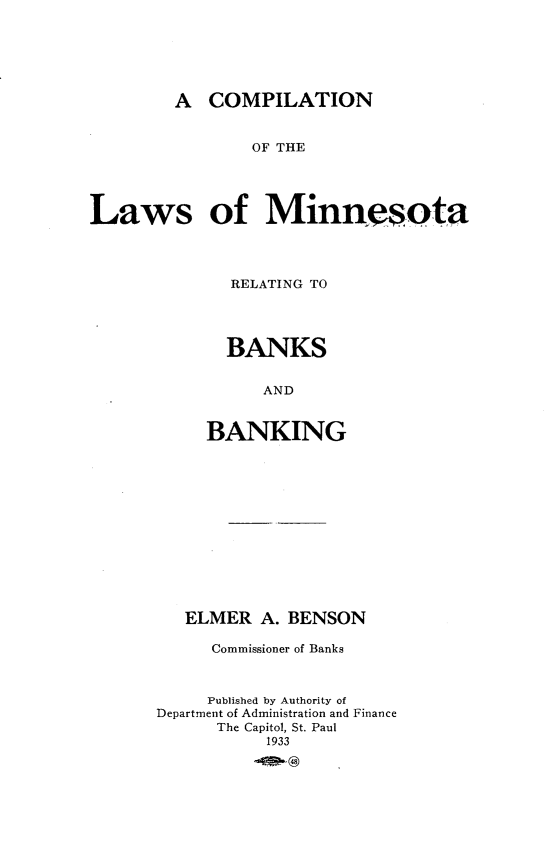 handle is hein.sstatutes/clmb0001 and id is 1 raw text is: 






        A COMPILATION


                OF THE




Laws of Minnesota


  RELATING TO




  BANKS


      AND


BANKING


   ELMER A. BENSON

     Commissioner of Banks



     Published by Authority of
Department of Administration and Finance
      The Capitol, St. Paul
           1933
         -O@


