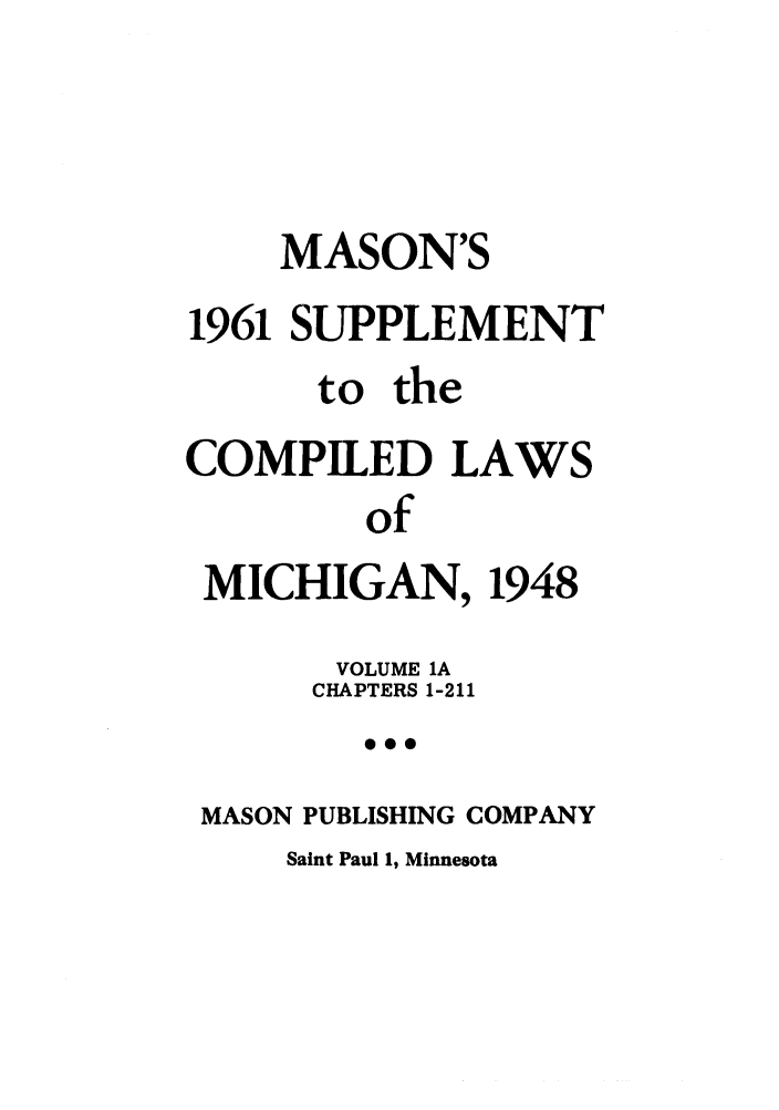 handle is hein.sstatutes/clsmica0002 and id is 1 raw text is: MASON'S
1961 SUPPLEMENT
to the
COMPILED LAWS
of
MICHIGAN, 1948
VOLUME IA
CHAPTERS 1-211
0 0
MASON PUBLISHING COMPANY
Saint Paul 1, Minnesota


