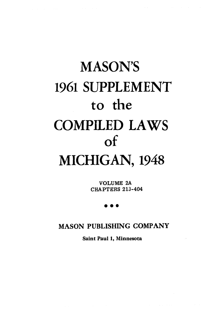 handle is hein.sstatutes/clsmica0004 and id is 1 raw text is: MASON'S
1961 SUPPLEMENT
to the
COMPILED LAWS
of
MICHIGAN, 1948
VOLUME 2A
CHAPTERS 213-404
*0O
MASON PUBLISHING COMPANY

Saint Paul 1, Minnesota


