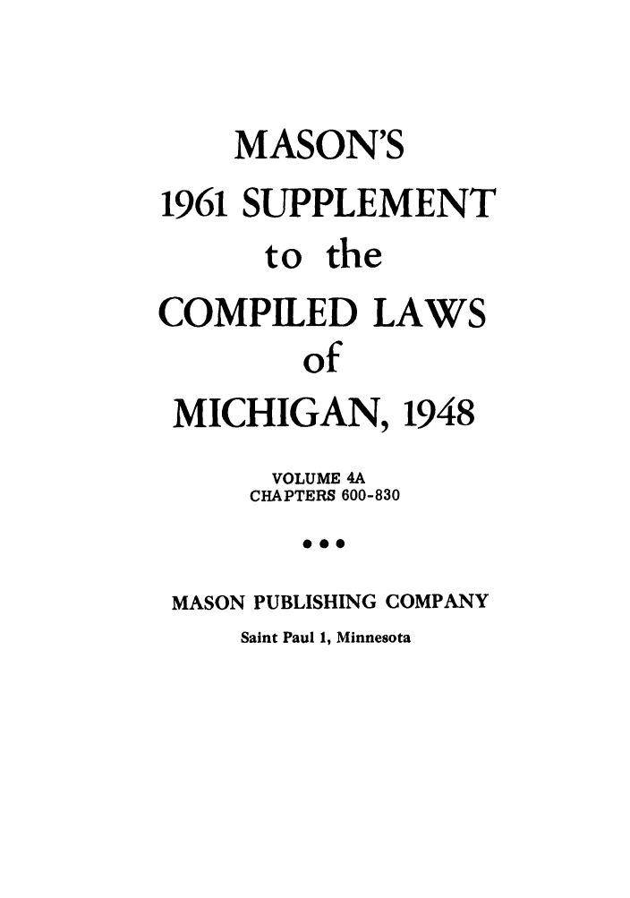 handle is hein.sstatutes/clsmica0008 and id is 1 raw text is: MASON'S
1961 SUPPLEMENT
to the
COMPILED LAWS
of
MICHIGAN, 1948
VOLUME 4A
CHAPTERS 600-830
*00
MASON PUBLISHING COMPANY

Saint Paul 1, Minnesota


