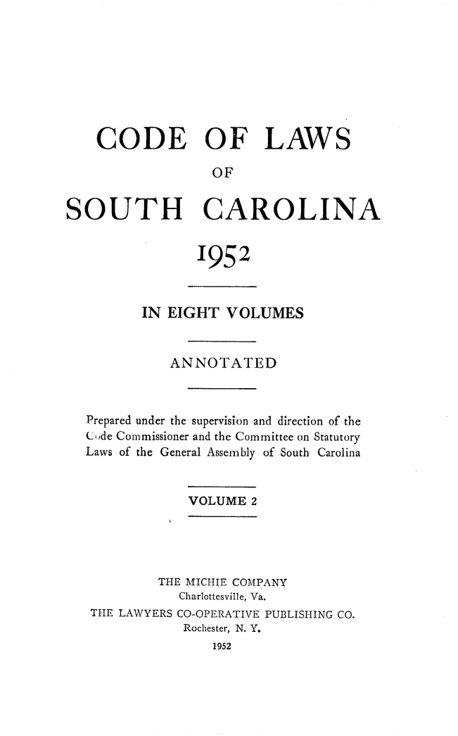 handle is hein.sstatutes/clsoucara0003 and id is 1 raw text is: CODE OF LAWS
OF
SOUTH CAROLINA

1952

IN EIGHT VOLUMES
ANNOTATED
Prepared under the supervision and direction of the
Code Commissioner and the Committee on Statutory
Laws of the General Assembly of South Carolina
VOLUME 2
THE MICHIE COMPANY
Charlottesville, Va.
THE LAWYERS CO-OPERATIVE PUBLISHING CO.
Rochester, N. Y.
1952


