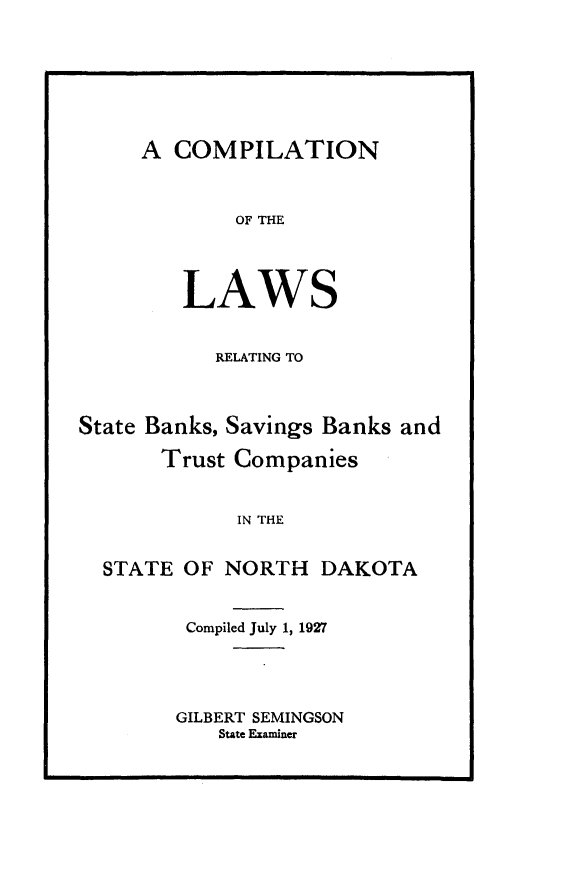 handle is hein.sstatutes/cnlsrgstbs0001 and id is 1 raw text is: 







A COMPILATION


             OF THE




        LAWS


           RELATING TO



State Banks, Savings Banks and

       Trust Companies


             IN THE


  STATE OF NORTH DAKOTA


Compiled July 1, 1927


GILBERT SEMINGSON
   State Examiner



