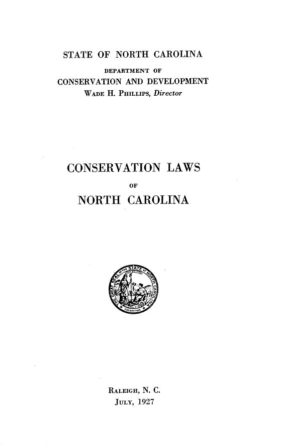 handle is hein.sstatutes/cnwscna0001 and id is 1 raw text is: STATE OF NORTH CAROLINA
DEPARTMENT OF
CONSERVATION AND DEVELOPMENT
WADE H. PHILLIPS, Director
CONSERVATION LAWS
OF
NORTH CAROLINA
RALEIGH, N. C.
JULY, 1927


