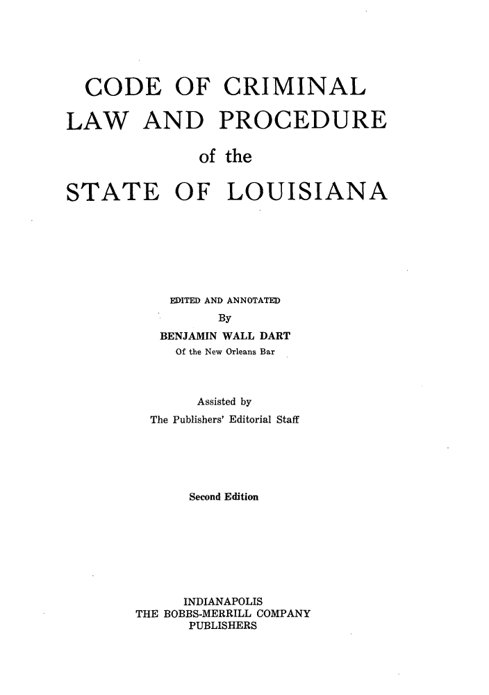 handle is hein.sstatutes/cofcpsla0001 and id is 1 raw text is: CODE OF CRIMINAL
LAW AND PROCEDURE
of the
STATE OF LOUISIANA
EDITED AND ANNOTATED
By
BENJAMIN WALL DART
Of the New Orleans Bar
Assisted by
The Publishers' Editorial Staff
Second Edition
INDIANAPOLIS
THE BOBBS-MERRILL COMPANY
PUBLISHERS


