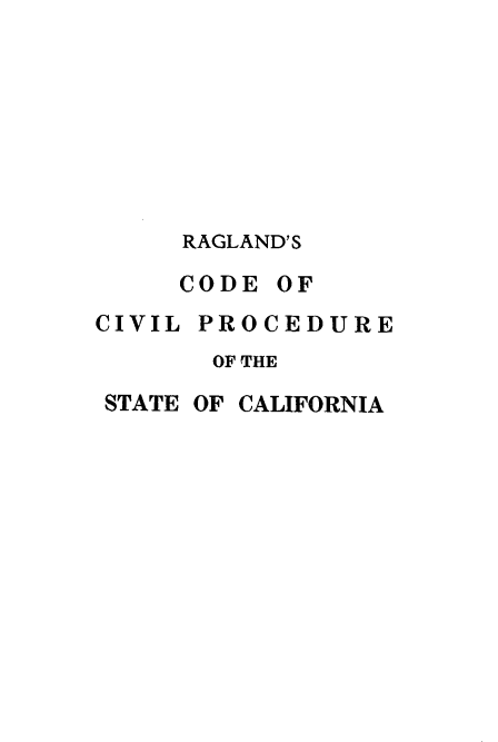 handle is hein.sstatutes/coivpcalf0001 and id is 1 raw text is: 








     RAGLAND'S

     CODE OF
CIVIL PROCEDURE
       OF THE

 STATE OF CALIFORNIA


