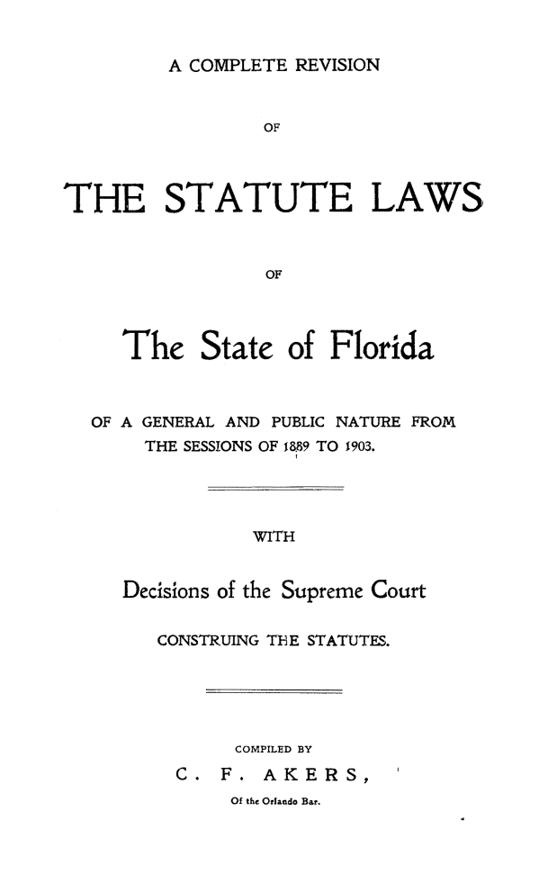 handle is hein.sstatutes/comrevfla0001 and id is 1 raw text is: A COMPLETE REVISION

OF
THE STATUTE LAWS
OF
The State of Florida

OF A GENERAL AND PUBLIC NATURE FROM
THE SESSIONS OF 1889 TO 1903.
WITH
Decisions of the Supreme Court

CONSTRUING THE STATUTES.
COMPILED BY
C. F. AKERS,

Of the Orlando Bar.


