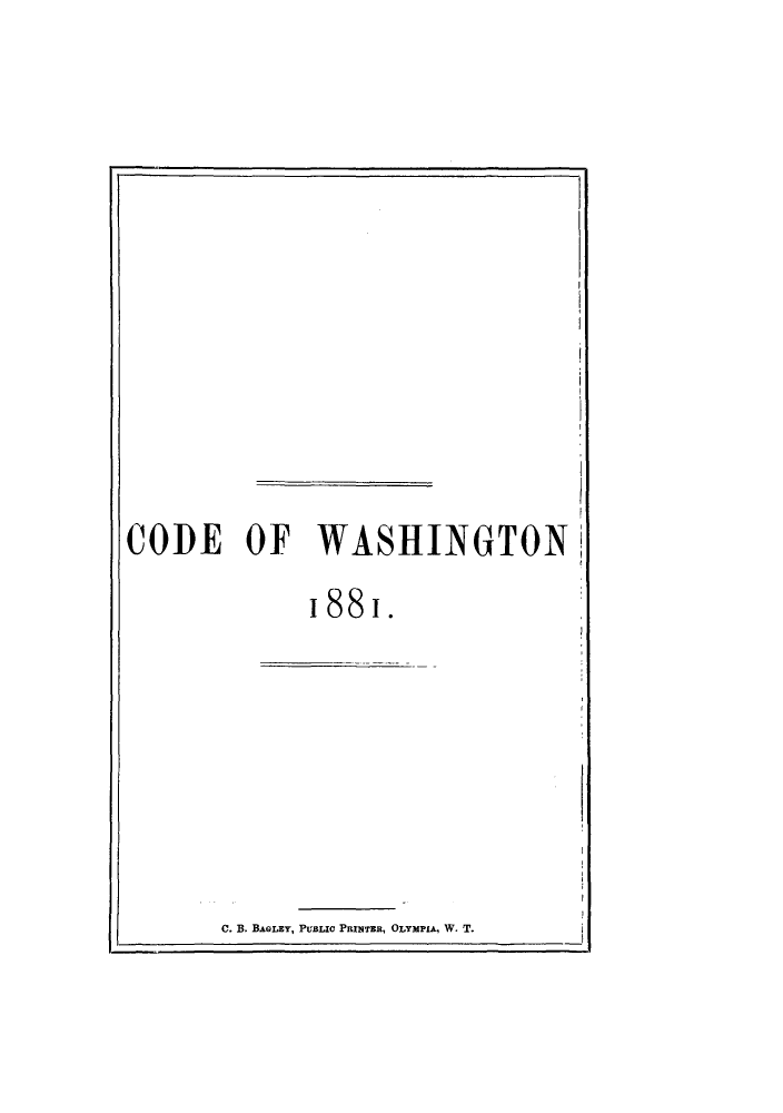 handle is hein.sstatutes/cwasgn0001 and id is 1 raw text is: CODE OF WASHINGTON
i88 i.

C. B. BAGLEY, PUBLIC PRINTER, OLYMPiA, W. T.


