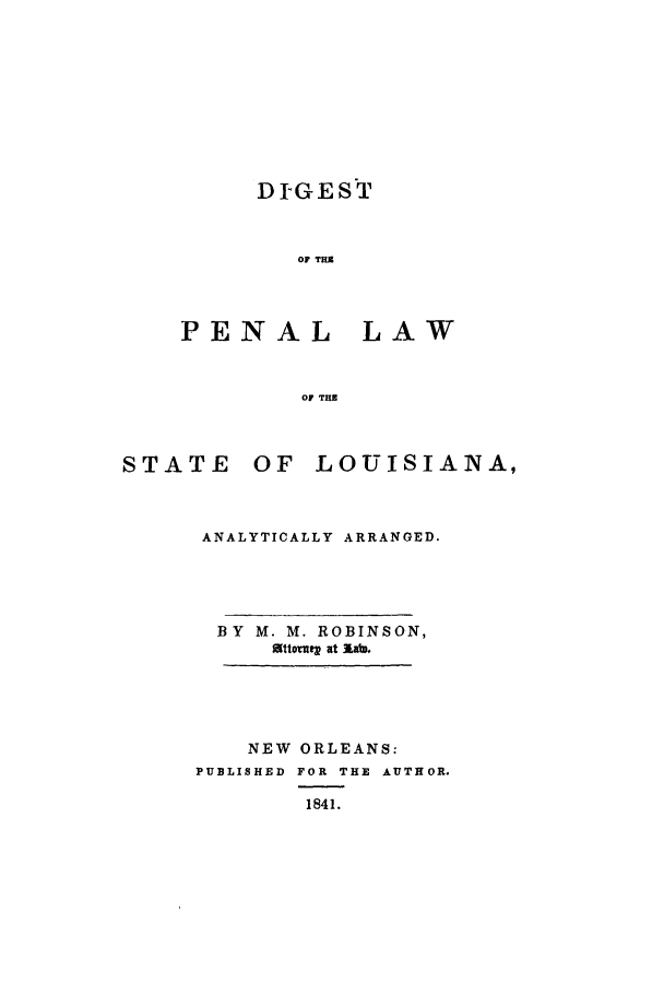 handle is hein.sstatutes/dipenlo0001 and id is 1 raw text is: DI-GEST
OF THE
PENAL LAW
OF Tl

STATE OF LOUISIANA,
ANALYTICALLY ARRANGED.
BY M. M. ROBINSON,
Ottoorne at Rab*
NEW ORLEANS:
PUBLISHED FOR THE AUTHOR.
1841.


