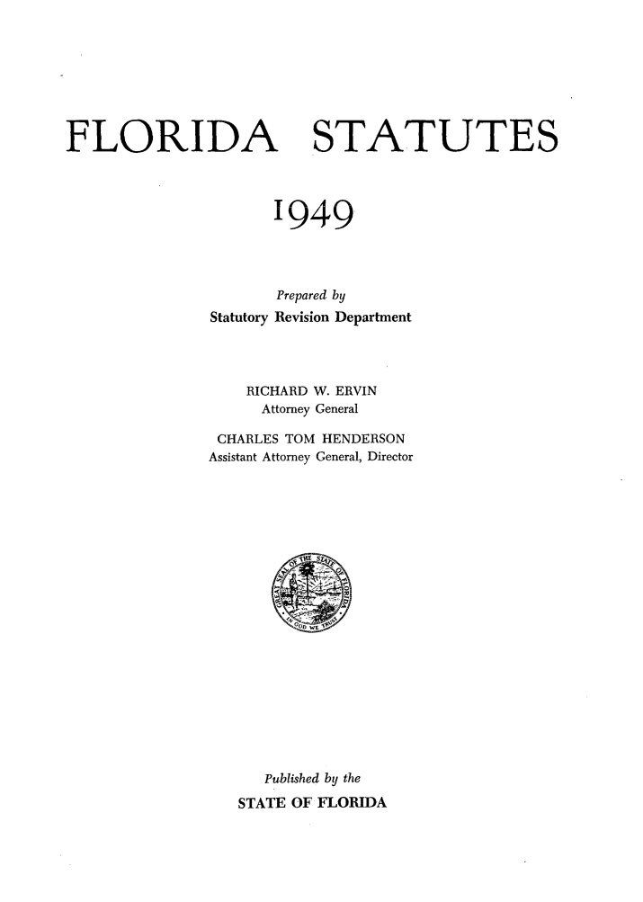 handle is hein.sstatutes/flastat0002 and id is 1 raw text is: FLORIDA STATUTES
1949
Prepared by
Statutory Revision Department
RICHARD W. ERVIN
Attorney General
CHARLES TOM HENDERSON
Assistant Attorney General, Director

Published by the
STATE OF FLORIDA


