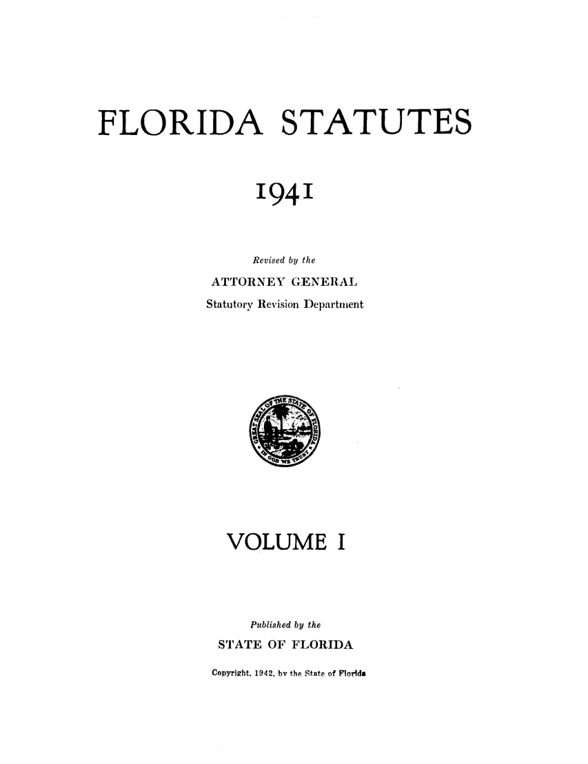 handle is hein.sstatutes/flistatu0001 and id is 1 raw text is: FLORIDA STATUTES
1941
Revised by the
ATTORNEY GENERAL
Statutory Revision Department

VOLUME I
Published by the
STATE OF FLORIDA
Copyright. 1942, by the State of Florida


