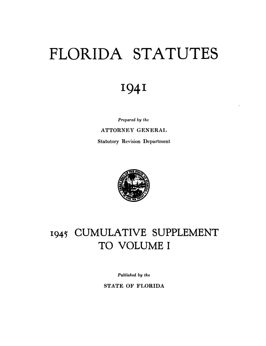 handle is hein.sstatutes/flistatu0002 and id is 1 raw text is: FLORIDA STATUTES
1941
Prepared by the
ATTORNEY GENERAL
Statutory Revision Department

1945 CUMULATIVE SUPPLEMENT
TO VOLUME I
Published by the

STATE OF FLORIDA


