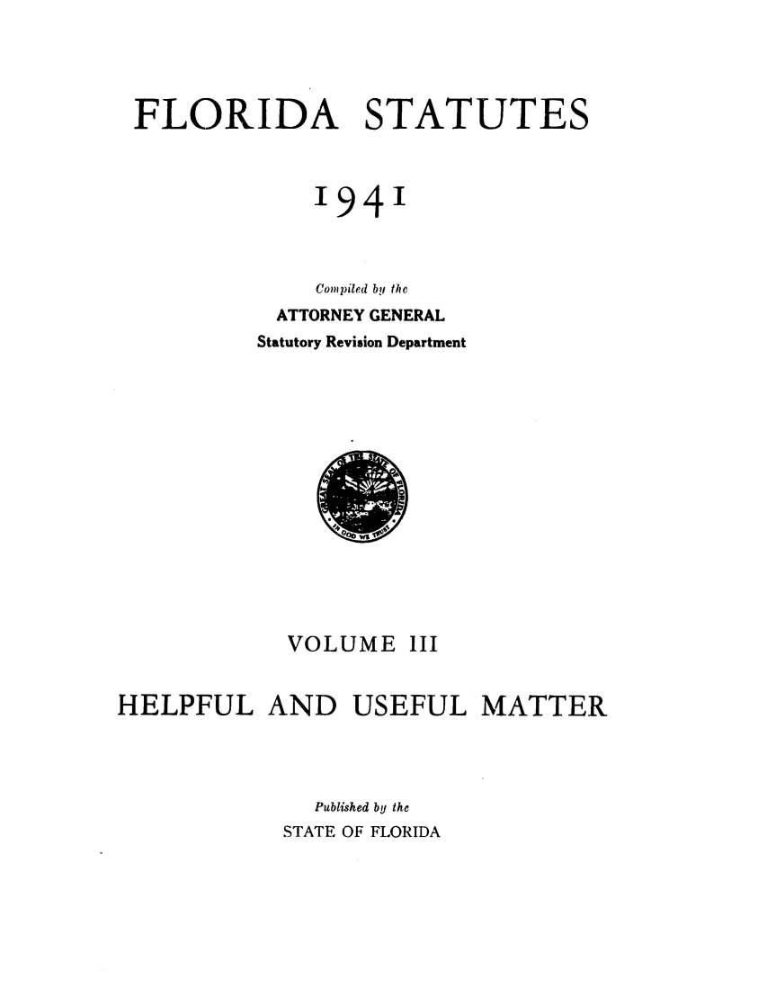 handle is hein.sstatutes/flistatu0004 and id is 1 raw text is: FLORIDA STATUTES
'94'
Compiled by the
ATTORNEY GENERAL
Statutory Revision Department

VOLUME

III

HELPFUL AND USEFUL MATTER
Published by the
STATE OF FLORIDA


