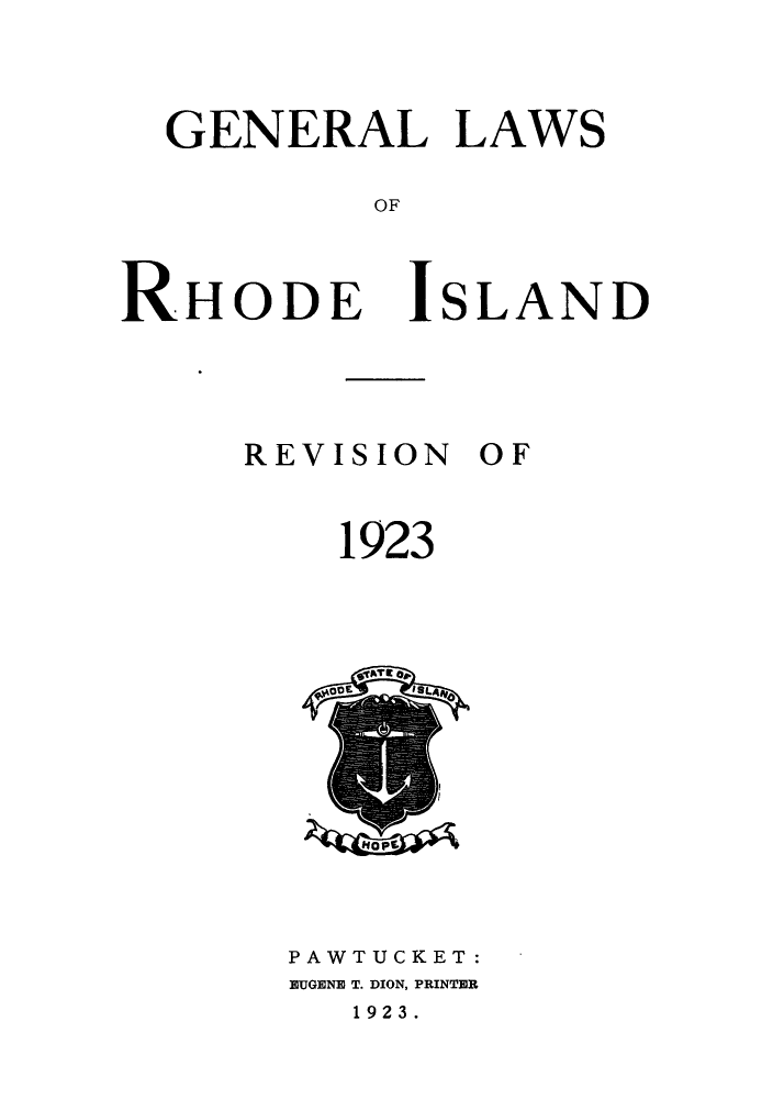 handle is hein.sstatutes/genlrhi0001 and id is 1 raw text is: GENERAL LAWS
OF
RHODE ISLAND

REVISION
1923

PAWTUCKET:
EUGENE T. DION, PRINTER
1923.

OF

ffope
4tAiE ll


