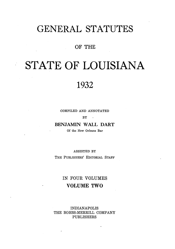 handle is hein.sstatutes/genstlou0002 and id is 1 raw text is: GENERAL STATUTES
OF THE
STATE OF LOUISIANA
1932
COMPILED AND ANNOTATED
BY -

BENJAMIN WALL DART
Of the New Orleans Bar
ASSISTED BY
THE PUBLISHERS' EDITORIAL STAFF
IN FOUR VOLUMES
VOLUME TWO
INDIANAPOLIS
THE BOBBS-MERRILL COMPANY
PUBLISHERS


