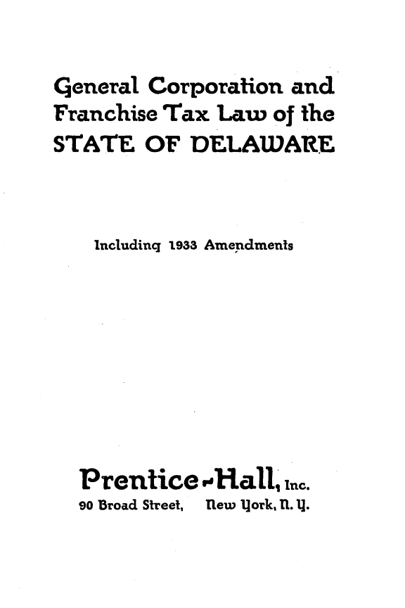 handle is hein.sstatutes/glcnfstx0001 and id is 1 raw text is: 

General Corporation and
Franchise Tax Law of the
STATE OF DELAWARE



    lucludinq 1933 Amendments








  Prentice -Hall, I.
  9o Broad Street, new ]ork, 11. 11.


