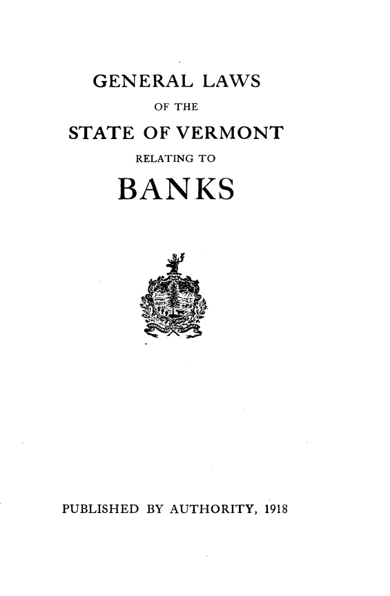 handle is hein.sstatutes/gllsstvtrgb0001 and id is 1 raw text is: 



GENERAL LAWS


       OF THE

STATE OF VERMONT
      RELATING TO

    BANKS


PUBLISHED BY AUTHORITY, 1918


