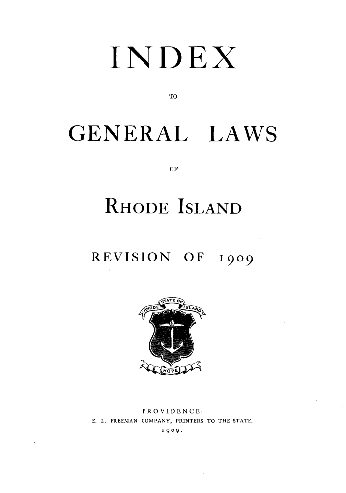 handle is hein.sstatutes/glwroi0002 and id is 1 raw text is: INDE
TO

GENERAL

LAWS

RHODE ISLAND

REVISION

OF

1909

PROVIDENCE:
E. L. FREEMAN COMPANY, PRINTERS TO THE STATE-
1909.

x

4-4


