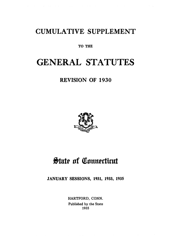 handle is hein.sstatutes/gsconerf0004 and id is 1 raw text is: CUMULATIVE SUPPLEMENT
TO THE
GENERAL STATUTES

REVISION OF 1930

#tatr of (lenaurltut
JANUARY SESSIONS, 1931, 1933, 1935
HARTFORD, CONN.
Published by the State
1935


