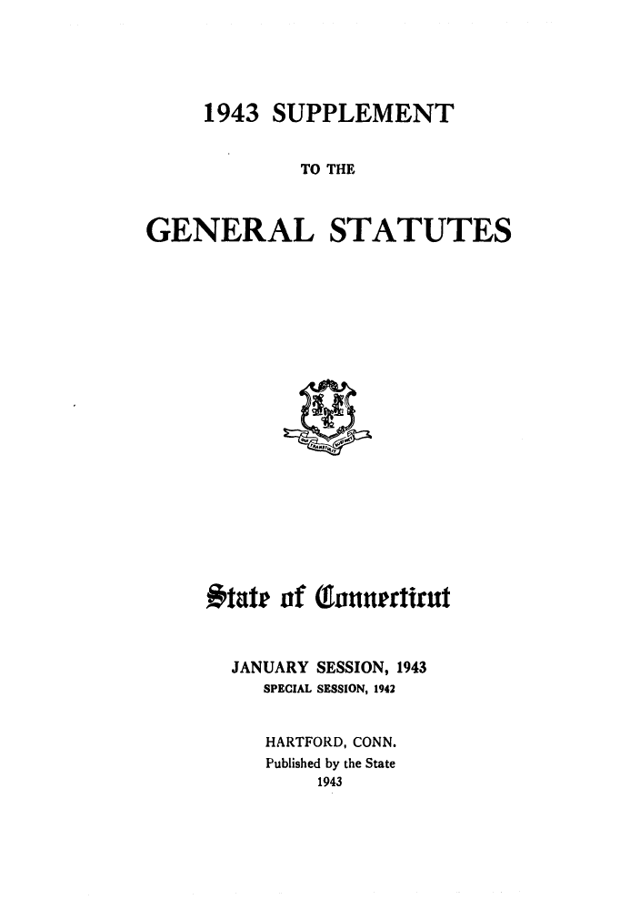 handle is hein.sstatutes/gsconerf0008 and id is 1 raw text is: 1943 SUPPLEMENT
TO THE
GENERAL STATUTES

*tatr of (gountrirut
JANUARY SESSION, 1943
SPECIAL SESSION, 1942
HARTFORD, CONN.
Published by the State
1943


