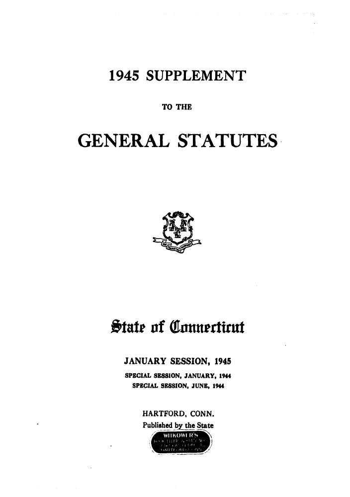 handle is hein.sstatutes/gsconerf0009 and id is 1 raw text is: 1945 SUPPLEMENT
TO THE
GENERAL STATUTES

#tate of Qtamertirut
JANUARY SESSION, 1945
SPECIAL SESSION, JANUARY, 1944
SPECIAL SESSION, JUNE, 1944
HARTFORD, CONN.
Published by the State


