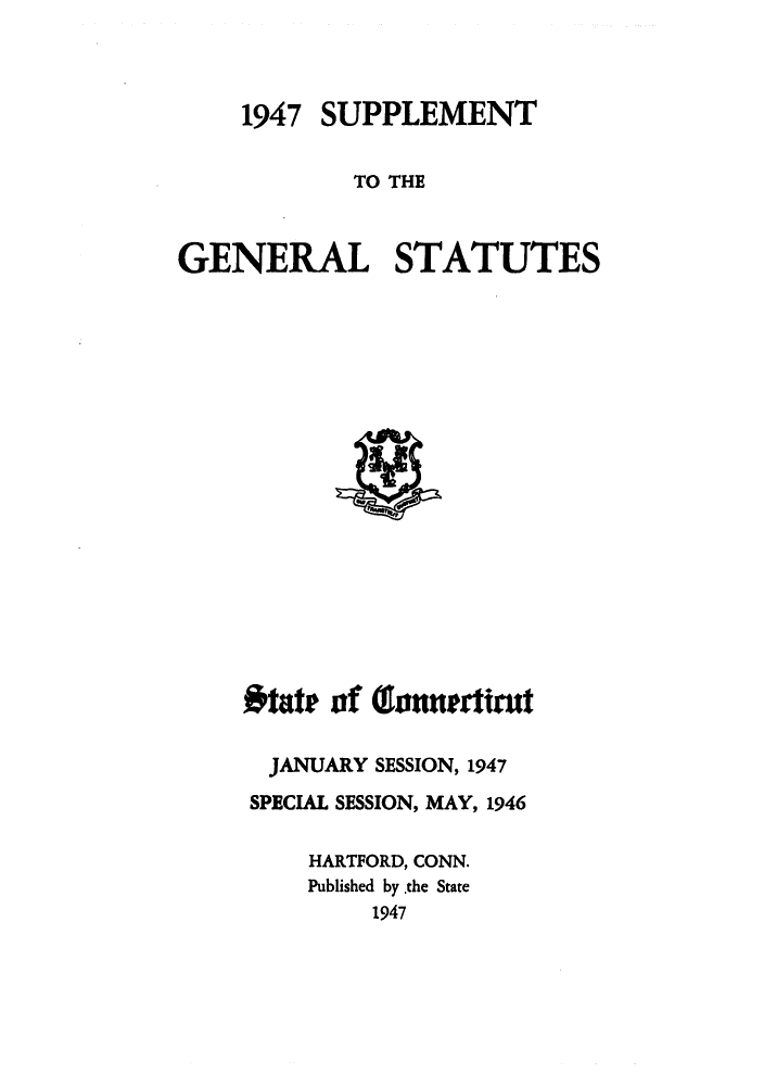 handle is hein.sstatutes/gsconerf0010 and id is 1 raw text is: 1947 SUPPLEMENT
TO THE
GENERAL STATUTES

.0tate of (llnnerttt
JANUARY SESSION, 1947
SPECIAL SESSION, MAY, 1946
HARTFORD, CONN.
Published by .the State
1947


