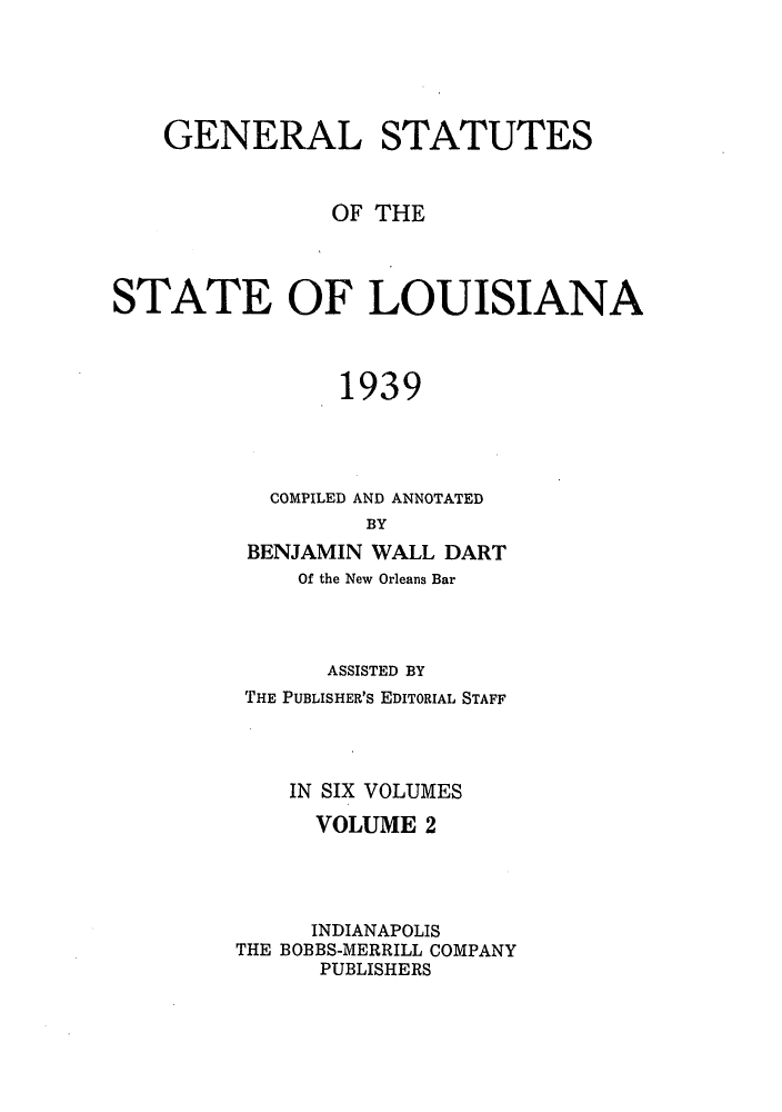 handle is hein.sstatutes/gslisan0003 and id is 1 raw text is: GENERAL STATUTES
OF THE
STATE OF LOUISIANA
1939
COMPILED AND ANNOTATED
BY
BENJAMIN WALL DART
Of the New Orleans Bar
ASSISTED BY
THE PUBLISHER'S EDITORIAL STAFF
IN SIX VOLUMES
VOLUME 2
INDIANAPOLIS
THE BOBBS-MERRILL COMPANY
PUBLISHERS


